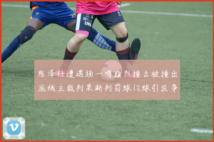 陈泽仕遭遇杨一鸣猛烈撞击被撞出底线主裁判果断判罚球门球引发争议