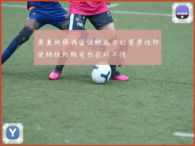 奥康纳强调留住鲍威尔的重要性即使牺牲约维奇也在所不惜