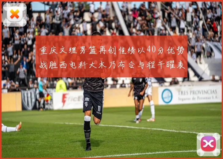 重庆文理男篮再创佳绩以40分优势战胜西电科大木乃布合与程千曜表现出色