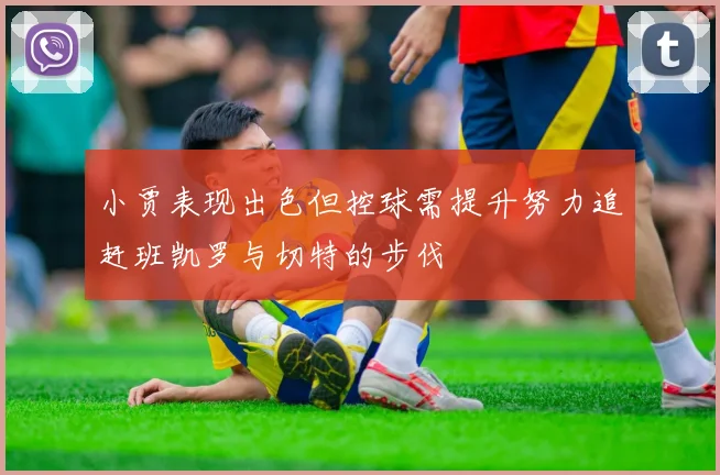 小贾表现出色但控球需提升努力追赶班凯罗与切特的步伐