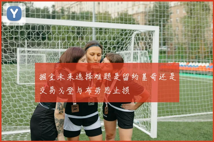 掘金未来选择难题是留约基奇还是交易戈登与布劳恩止损