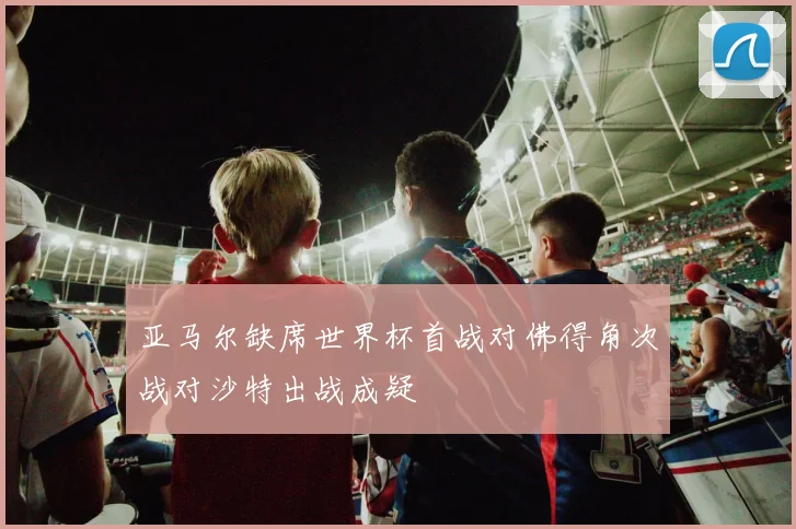 亚马尔缺席世界杯首战对佛得角次战对沙特出战成疑