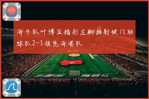 海牛队叶博亚精彩左脚抽射破门助球队2-1领先海港队