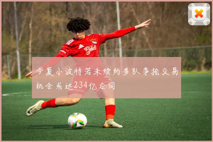 今夏小波特若未续约多队争抢交易机会或达234亿合同