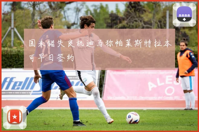 国米错失良机迪马称帕莱斯特拉本可早日签约