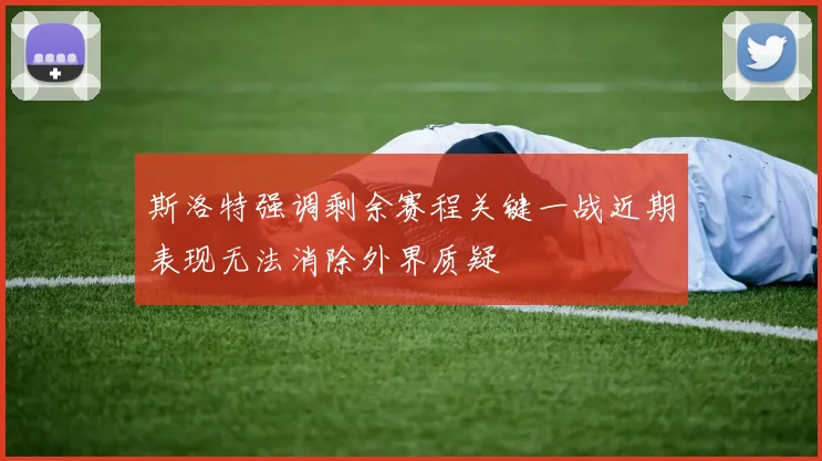 斯洛特强调剩余赛程关键一战近期表现无法消除外界质疑