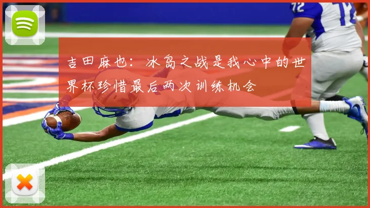 吉田麻也：冰岛之战是我心中的世界杯珍惜最后两次训练机会