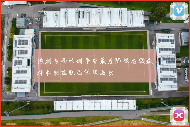 热刺与西汉姆争夺最后降级名额森林和利兹联已保级成功