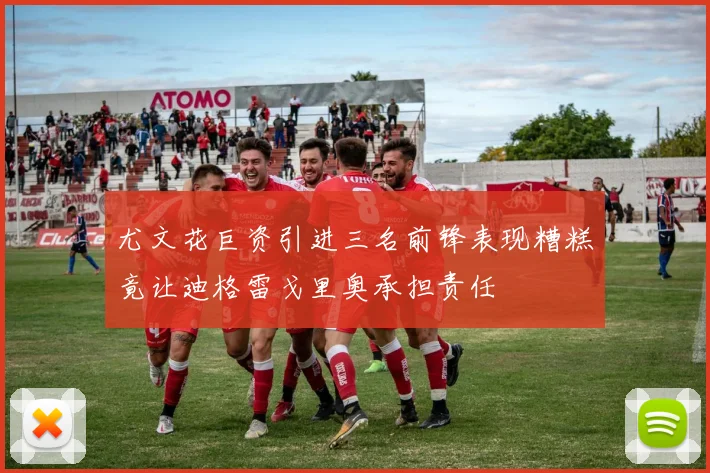 尤文花巨资引进三名前锋表现糟糕竟让迪格雷戈里奥承担责任