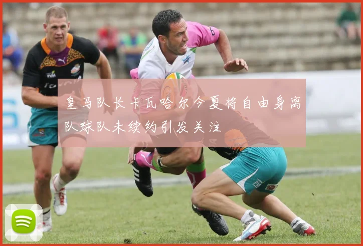 皇马队长卡瓦哈尔今夏将自由身离队球队未续约引发关注