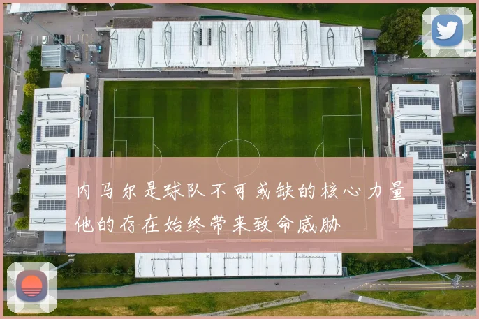 内马尔是球队不可或缺的核心力量他的存在始终带来致命威胁